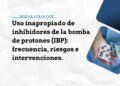 Uso inapropiado de inhibidores de la bomba de protones (IBP): frecuencia, riesgos e intervenciones